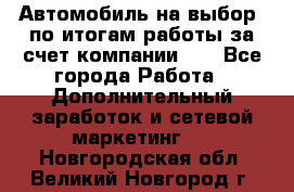 Автомобиль на выбор -по итогам работы за счет компании!!! - Все города Работа » Дополнительный заработок и сетевой маркетинг   . Новгородская обл.,Великий Новгород г.